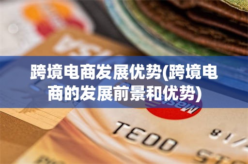 跨境电商发展优势(跨境电商的发展前景和优势)