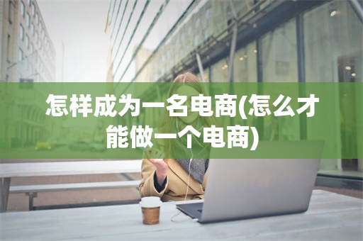 怎样成为一名电商(怎么才能做一个电商)