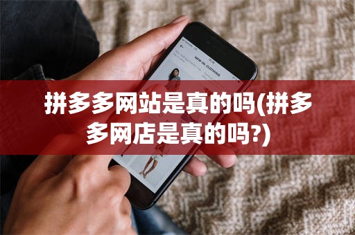 拼多多网站是真的吗(拼多多网店是真的吗?)