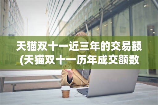 天猫双十一近三年的交易额(天猫双十一历年成交额数据分析)
