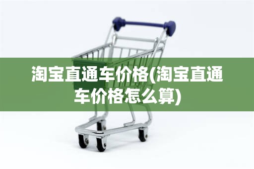 淘宝直通车价格(淘宝直通车价格怎么算)