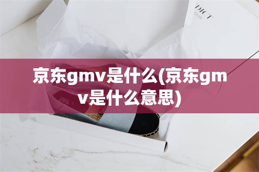 京东gmv是什么(京东gmv是什么意思)