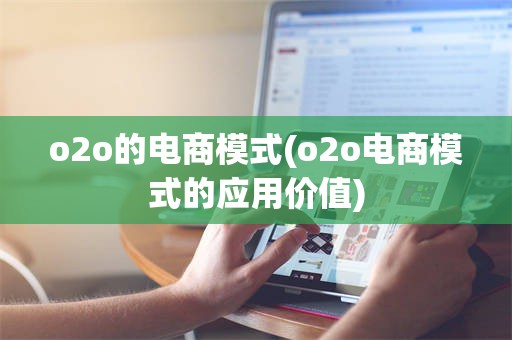 o2o的电商模式(o2o电商模式的应用价值)