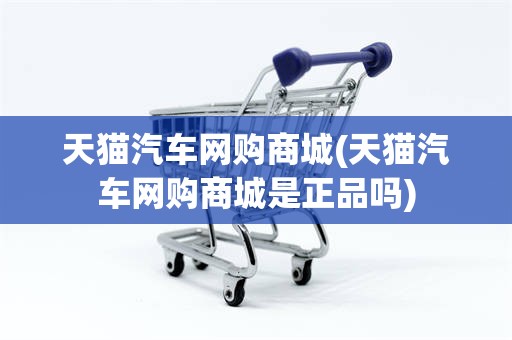 天猫汽车网购商城(天猫汽车网购商城是正品吗)