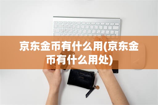 京东金币有什么用(京东金币有什么用处)
