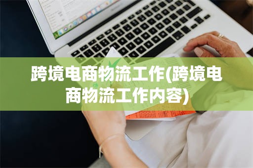 跨境电商物流工作(跨境电商物流工作内容)