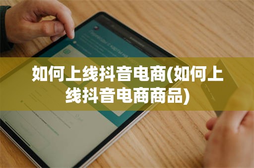 如何上线抖音电商(如何上线抖音电商商品)