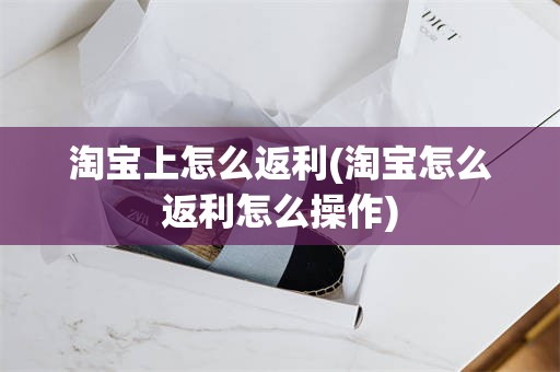 淘宝上怎么返利(淘宝怎么返利怎么操作)