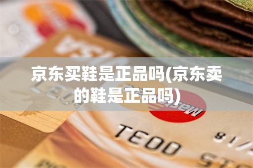 京东买鞋是正品吗(京东卖的鞋是正品吗)