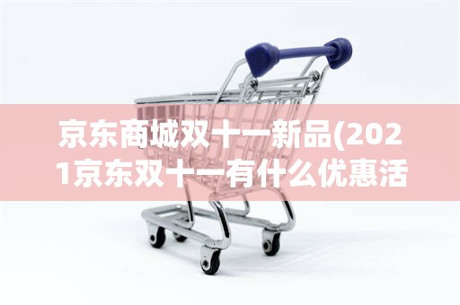 京东商城双十一新品(2021京东双十一有什么优惠活动)