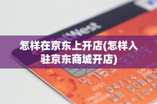 怎样在京东上开店(怎样入驻京东商城开店)
