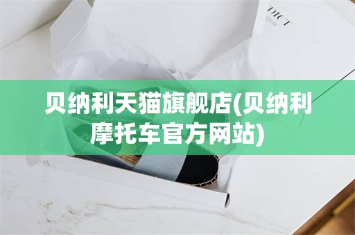 贝纳利天猫旗舰店(贝纳利摩托车官方网站)