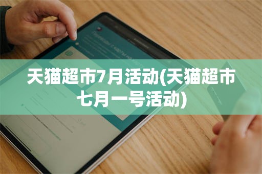天猫超市7月活动(天猫超市七月一号活动)