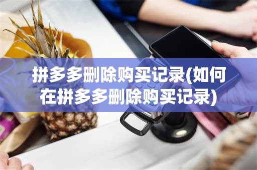 拼多多删除购买记录(如何在拼多多删除购买记录)