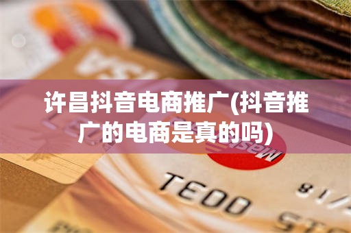 许昌抖音电商推广(抖音推广的电商是真的吗)