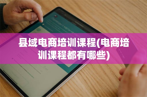 县域电商培训课程(电商培训课程都有哪些)