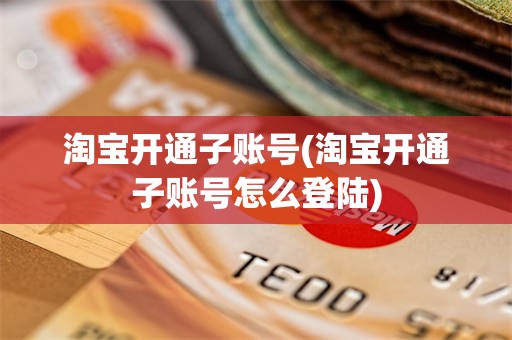 淘宝开通子账号(淘宝开通子账号怎么登陆)