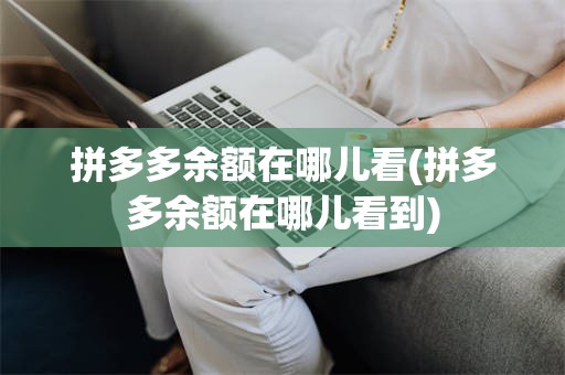 拼多多余额在哪儿看(拼多多余额在哪儿看到)