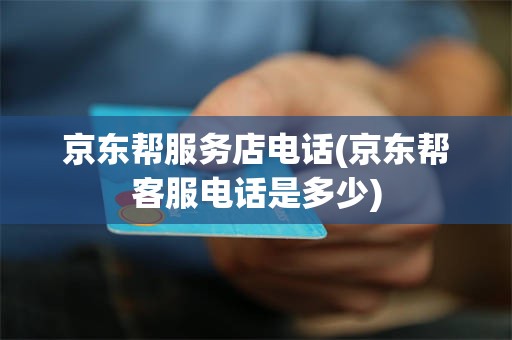 京东帮服务店电话(京东帮客服电话是多少)