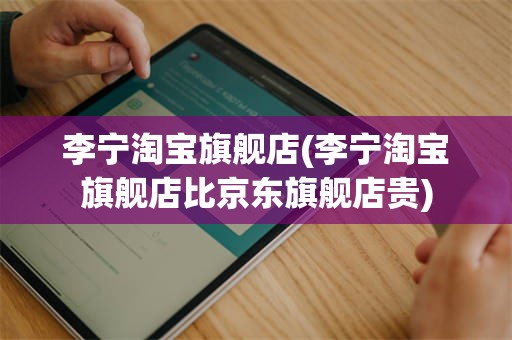 李宁淘宝旗舰店(李宁淘宝旗舰店比京东旗舰店贵)