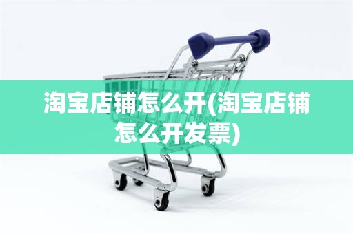 淘宝店铺怎么开(淘宝店铺怎么开发票)