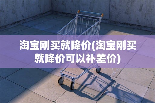 淘宝刚买就降价(淘宝刚买就降价可以补差价)