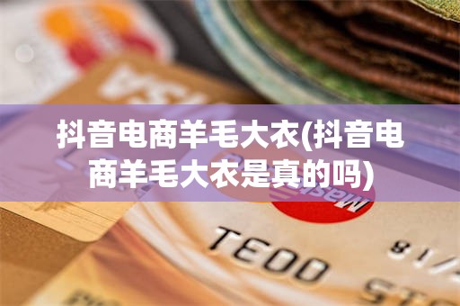抖音电商羊毛大衣(抖音电商羊毛大衣是真的吗)