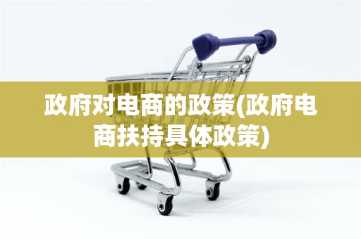 政府对电商的政策(政府电商扶持具体政策)