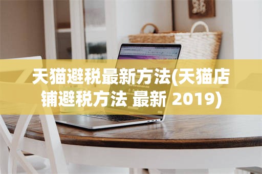 天猫避税最新方法(天猫店铺避税方法 最新 2019)