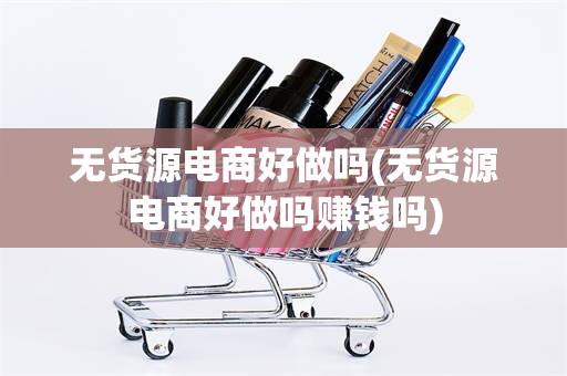 无货源电商好做吗(无货源电商好做吗赚钱吗)