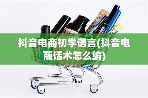 抖音电商初学语言(抖音电商话术怎么编)
