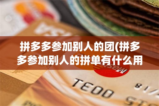 拼多多参加别人的团(拼多多参加别人的拼单有什么用)