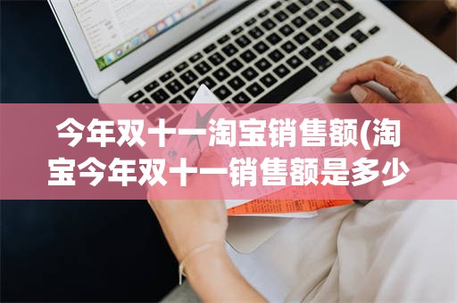 今年双十一淘宝销售额(淘宝今年双十一销售额是多少)