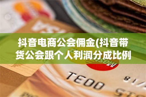 抖音电商公会佣金(抖音带货公会跟个人利润分成比例)