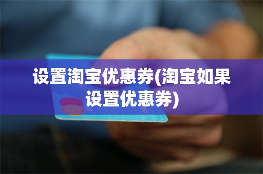 设置淘宝优惠券(淘宝如果设置优惠券)