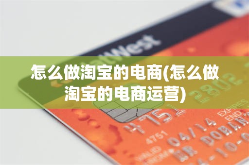 怎么做淘宝的电商(怎么做淘宝的电商运营)