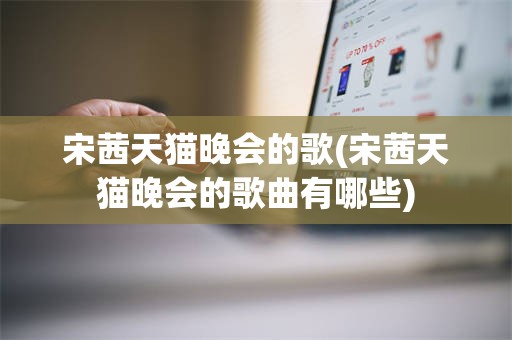 宋茜天猫晚会的歌(宋茜天猫晚会的歌曲有哪些)