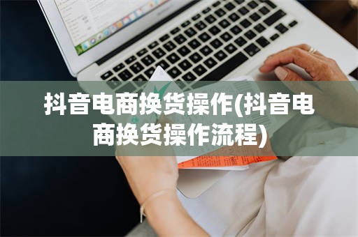 抖音电商换货操作(抖音电商换货操作流程)