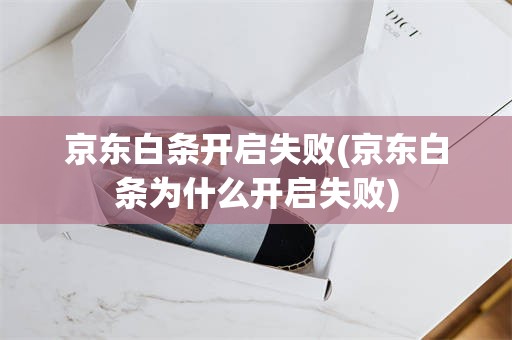 京东白条开启失败(京东白条为什么开启失败)