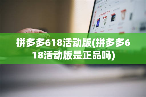 拼多多618活动版(拼多多618活动版是正品吗)