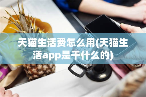 天猫生活费怎么用(天猫生活app是干什么的)