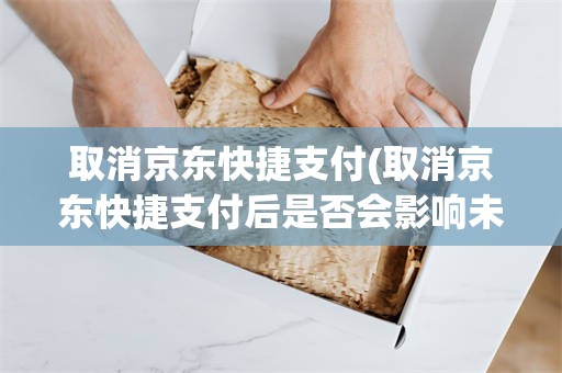 取消京东快捷支付(取消京东快捷支付后是否会影响未来在京东的购物?)
