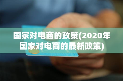 国家对电商的政策(2020年国家对电商的最新政策)