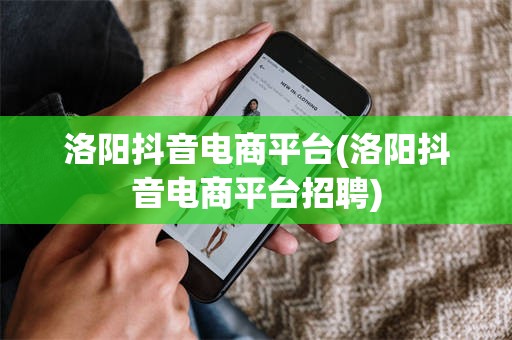 洛阳抖音电商平台(洛阳抖音电商平台招聘)