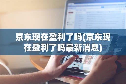 京东现在盈利了吗(京东现在盈利了吗最新消息)