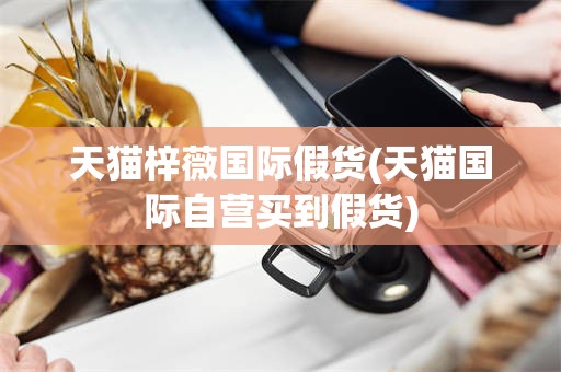 天猫梓薇国际假货(天猫国际自营买到假货)