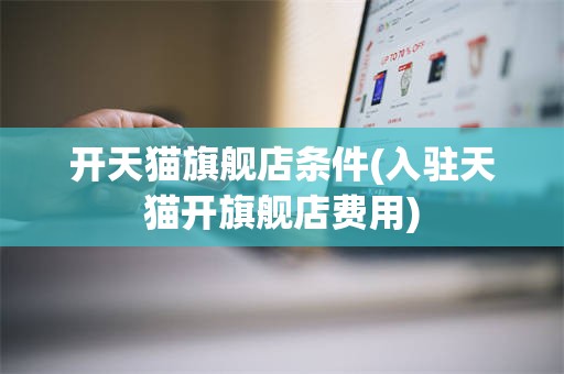 开天猫旗舰店条件(入驻天猫开旗舰店费用)