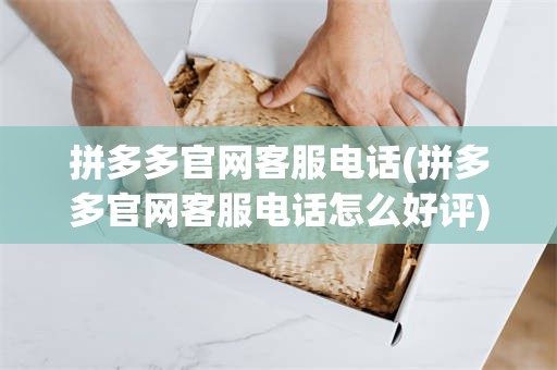 拼多多官网客服电话(拼多多官网客服电话怎么好评)