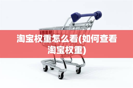 淘宝权重怎么看(如何查看淘宝权重)