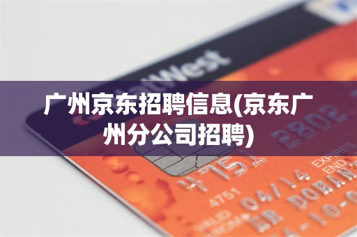 广州京东招聘信息(京东广州分公司招聘)